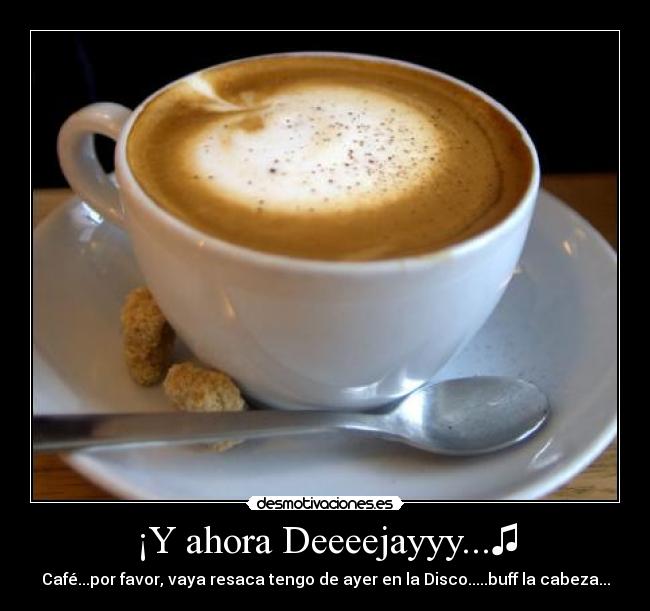 ¡Y ahora Deeeejayyy...♫ - Café...por favor, vaya resaca tengo de ayer en la Disco.....buff la cabeza...
