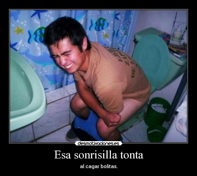 Esa sonrisilla tonta - al cagar bolitas.
