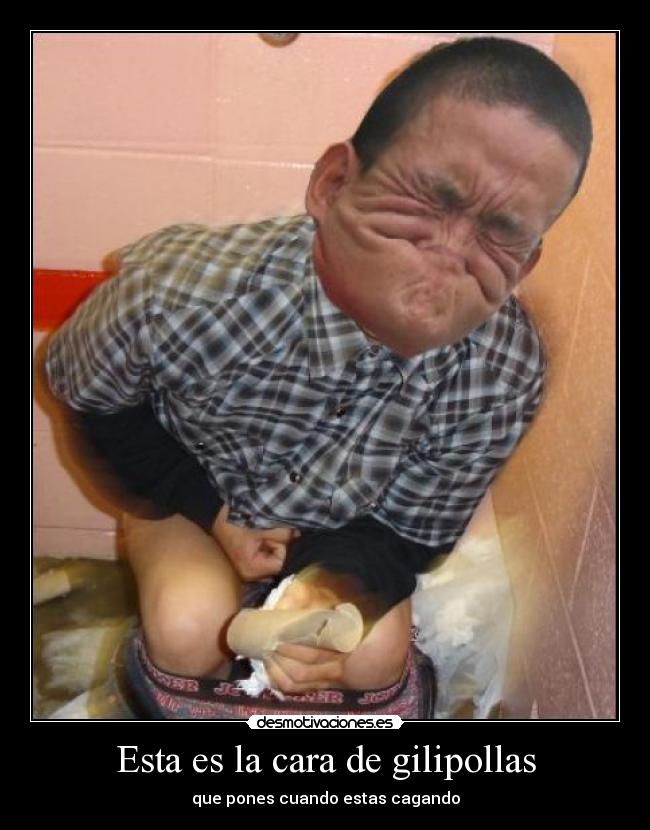 Esta es la cara de gilipollas - que pones cuando estas cagando