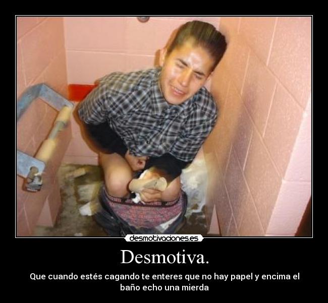 Desmotiva. - Que cuando estés cagando te enteres que no hay papel y encima el
baño echo una mierda