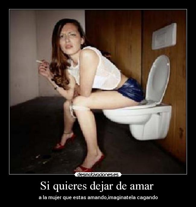 Si quieres dejar de amar - a la mujer que estas amando,imaginatela cagando
