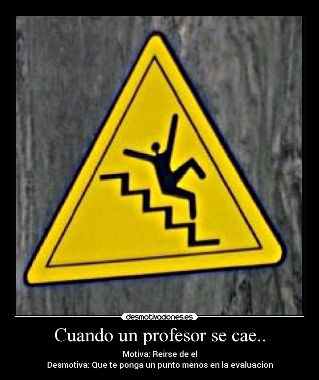 Cuando un profesor se cae.. - Motiva: Reirse de el
Desmotiva: Que te ponga un punto menos en la evaluacion