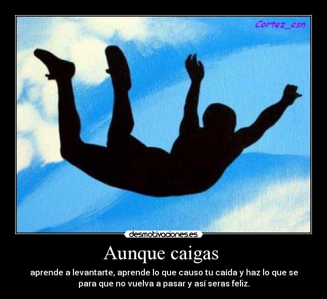 Aunque caigas  - aprende a levantarte, aprende lo que causo tu caída y haz lo que se
para que no vuelva a pasar y así seras feliz.