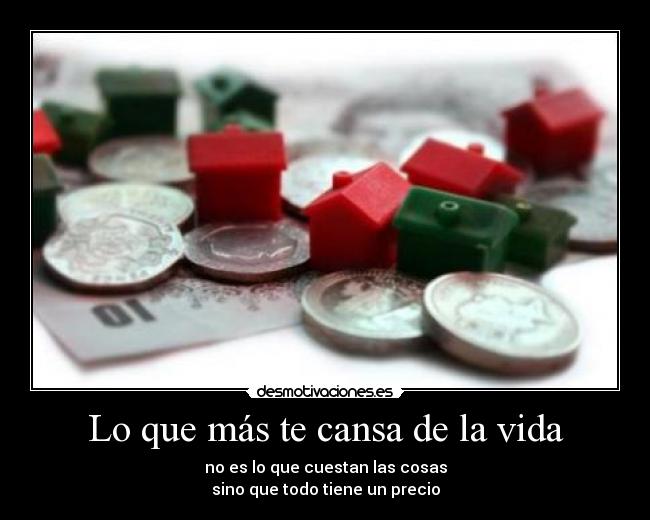 Lo que más te cansa de la vida - no es lo que cuestan las cosas
sino que todo tiene un precio
