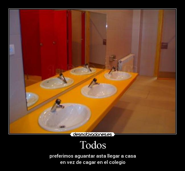 Todos - preferimos aguantar asta llegar a casa
en vez de cagar en el colegio
