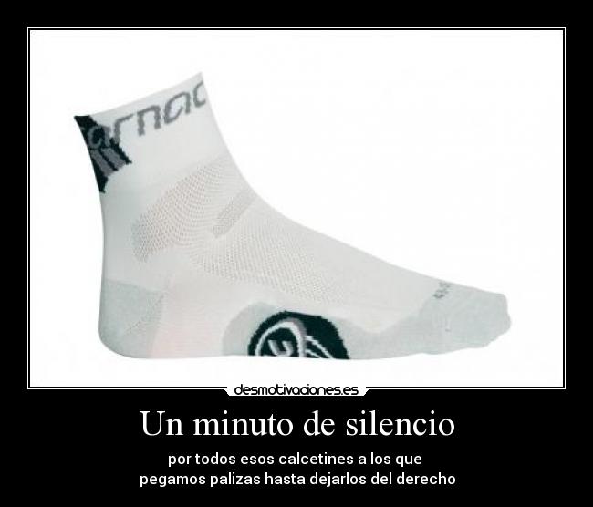 Un minuto de silencio - por todos esos calcetines a los que 
pegamos palizas hasta dejarlos del derecho