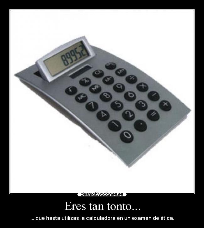 Eres tan tonto... - ... que hasta utilizas la calculadora en un examen de ética.