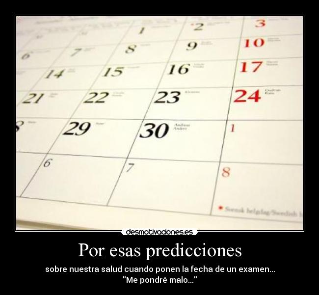 Por esas predicciones - sobre nuestra salud cuando ponen la fecha de un examen...
Me pondré malo...