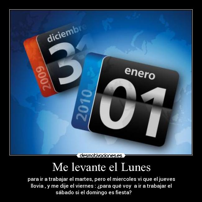 Me levante el Lunes - para ir a trabajar el martes, pero el miercoles vi que el jueves
llovia , y me dije el viernes : ¿para qué voy  a ir a trabajar el
sábado si el domingo es fiesta?            