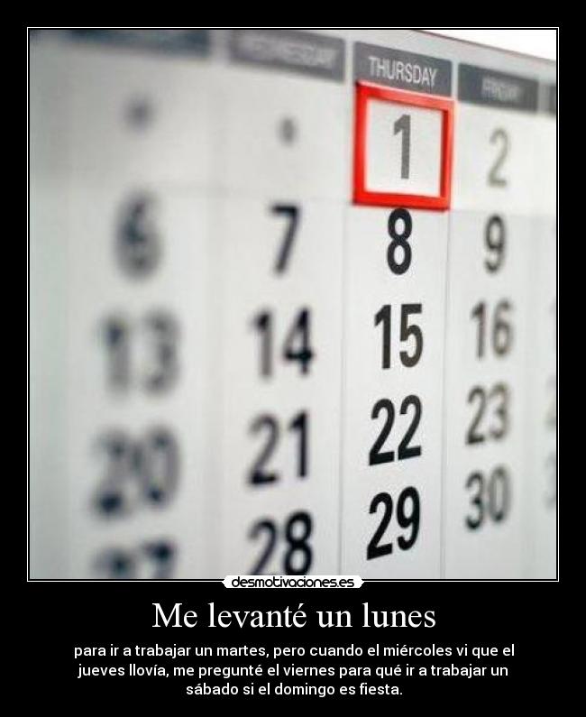 Me levanté un lunes - para ir a trabajar un martes, pero cuando el miércoles vi que el
jueves llovía, me pregunté el viernes para qué ir a trabajar un
sábado si el domingo es fiesta.