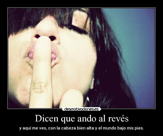 Dicen que ando al revés - y aquí me ves, con la cabeza bien alta y el mundo bajo mis pies.