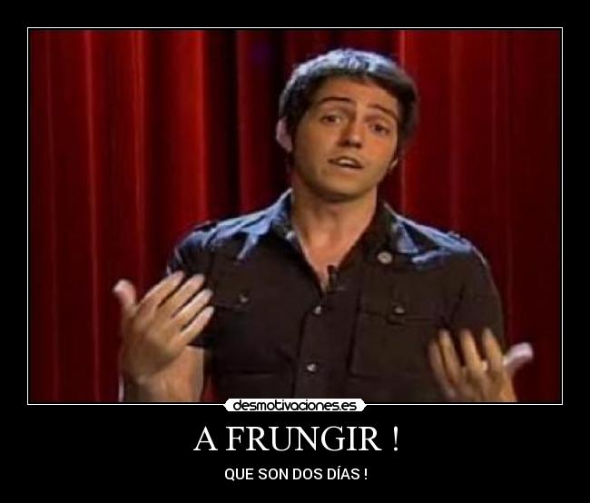 A FRUNGIR ! - QUE SON DOS DÍAS !