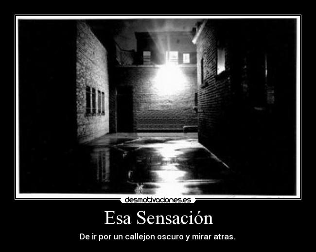 Esa Sensación - De ir por un callejon oscuro y mirar atras. 