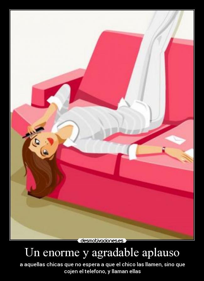 Un enorme y agradable aplauso - a aquellas chicas que no espera a que el chico las llamen, sino que
cojen el telefono, y llaman ellas