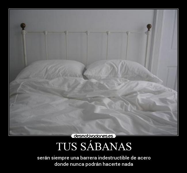 TUS SÁBANAS - serán siempre una barrera indestructible de acero
donde nunca podrán hacerte nada
