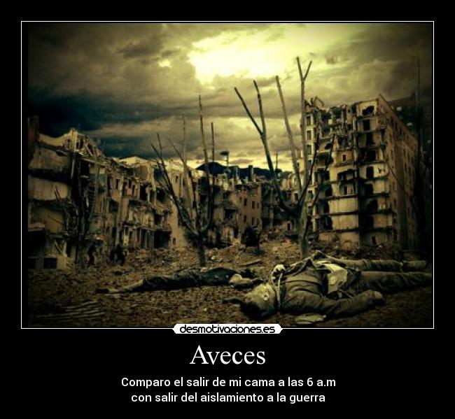 Aveces - Comparo el salir de mi cama a las 6 a.m
con salir del aislamiento a la guerra