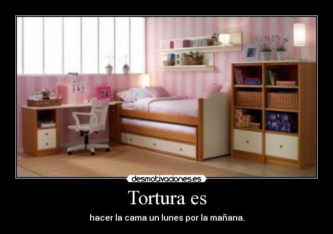 Tortura es - hacer la cama un lunes por la mañana.
