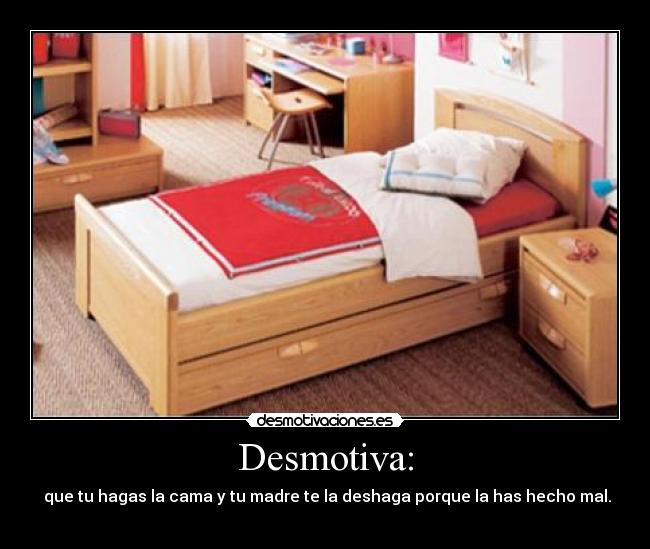 Desmotiva: -  que tu hagas la cama y tu madre te la deshaga porque la has hecho mal.
