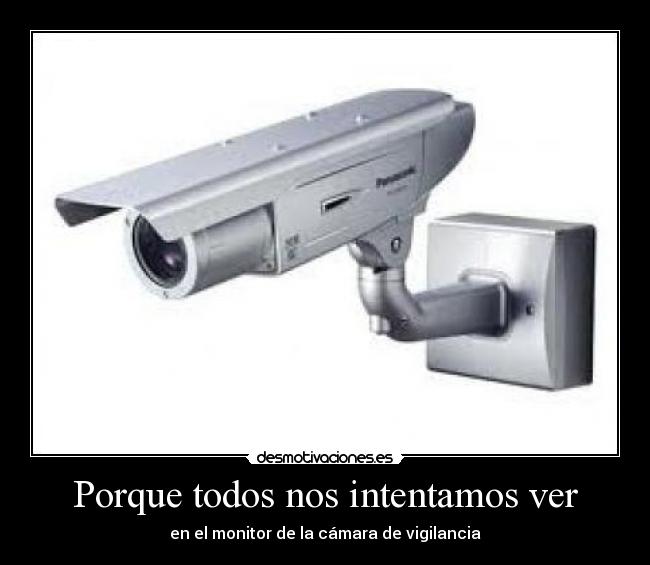 Porque todos nos intentamos ver - en el monitor de la cámara de vigilancia