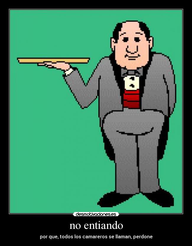 no entiando - por que, todos los camareros se llaman, perdone