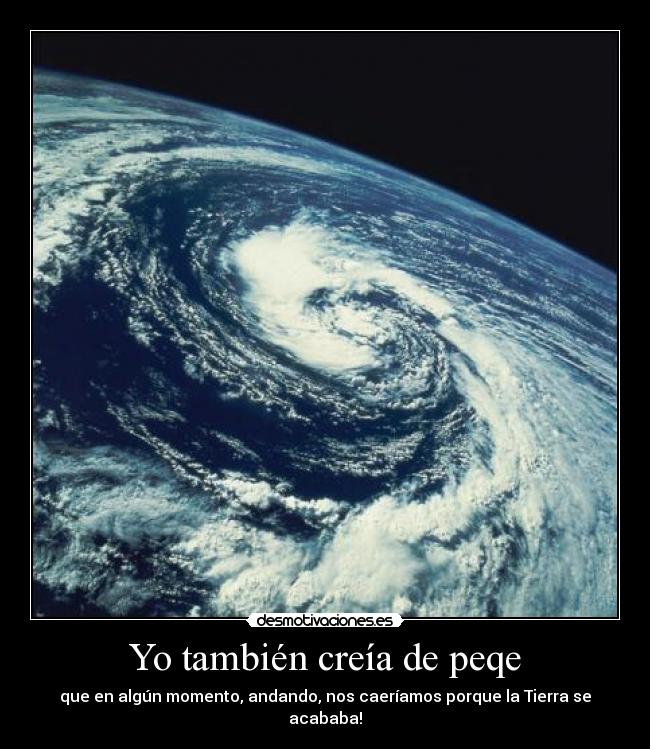 Yo también creía de peqe - que en algún momento, andando, nos caeríamos porque la Tierra se acababa!