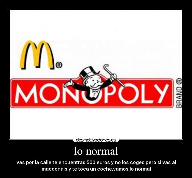 lo normal - vas por la calle te encuentras 500 euros y no los coges pero si vas al
macdonals y te toca un coche,vamos,lo normal
