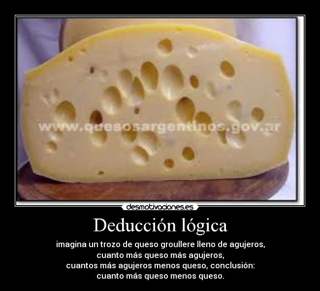 Deducción lógica - imagina un trozo de queso groullere lleno de agujeros,
cuanto más queso más agujeros,
cuantos más agujeros menos queso, conclusión:
cuanto más queso menos queso.