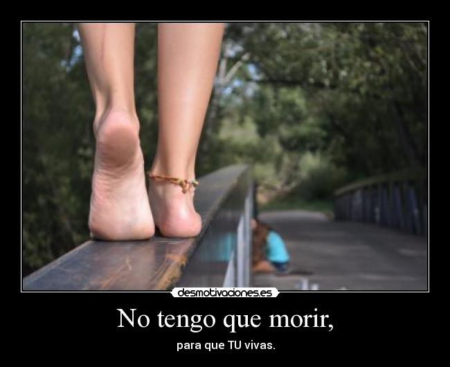 No tengo que morir, - para que TU vivas.