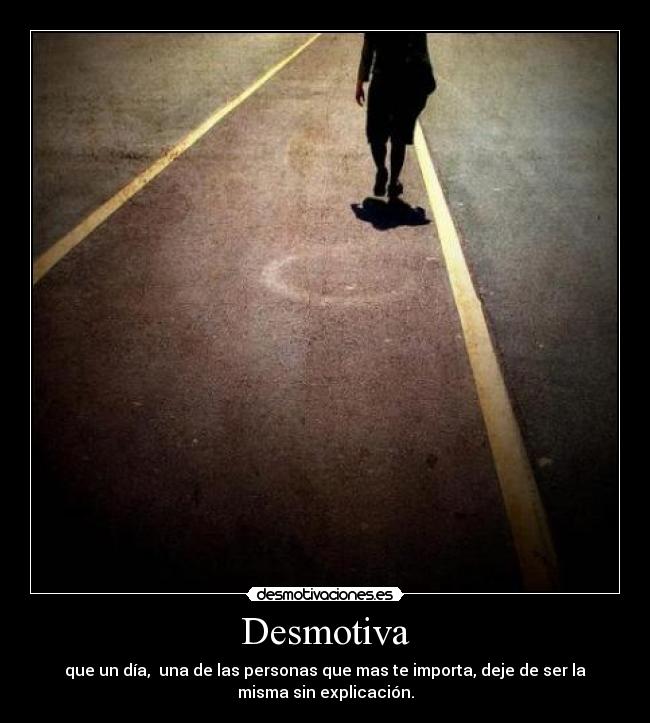 Desmotiva - que un día,  una de las personas que mas te importa, deje de ser la
misma sin explicación.