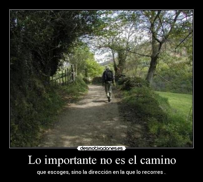 Lo importante no es el camino - que escoges, sino la dirección en la que lo recorres .