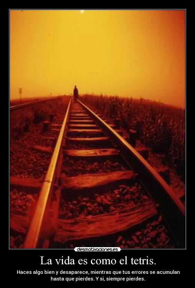 La vida es como el tetris. -  Haces algo bien y desaparece, mientras que tus errores se acumulan
hasta que pierdes. Y si, siempre pierdes.