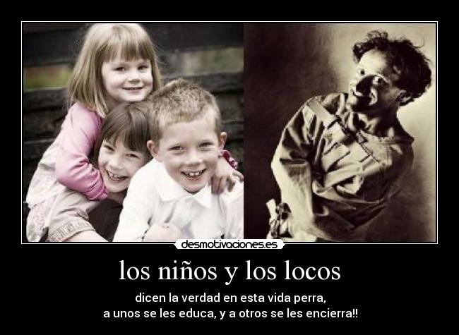 los niños y los locos - dicen la verdad en esta vida perra,
a unos se les educa, y a otros se les encierra!!