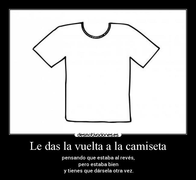 Le das la vuelta a la camiseta - pensando que estaba al revés,
pero estaba bien
y tienes que dársela otra vez.