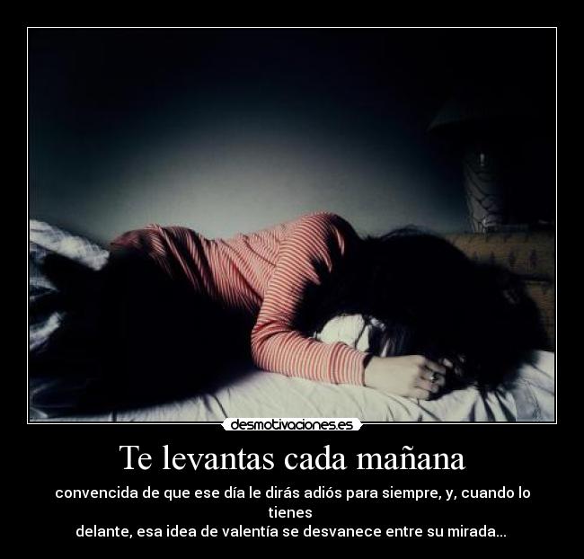 Te levantas cada mañana - convencida de que ese día le dirás adiós para siempre, y, cuando lo tienes
delante, esa idea de valentía se desvanece entre su mirada...