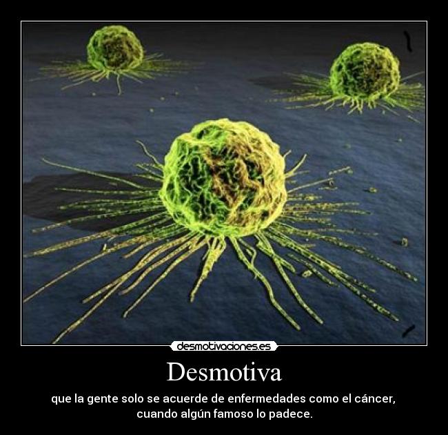 Desmotiva - que la gente solo se acuerde de enfermedades como el cáncer,
cuando algún famoso lo padece.