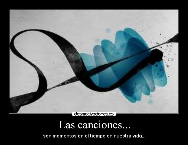 Las canciones... - son momentos en el tiempo en nuestra vida...