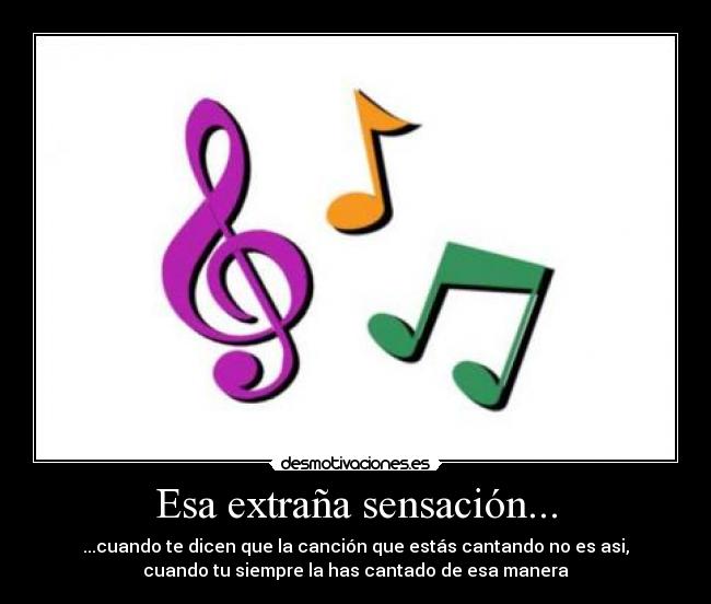 Esa extraña sensación... - ...cuando te dicen que la canción que estás cantando no es asi,
cuando tu siempre la has cantado de esa manera