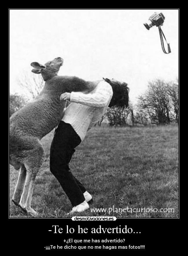 -Te lo he advertido... - +¿El que me has advertido?
-¡¡¡¡Te he dicho que no me hagas mas fotos!!!!