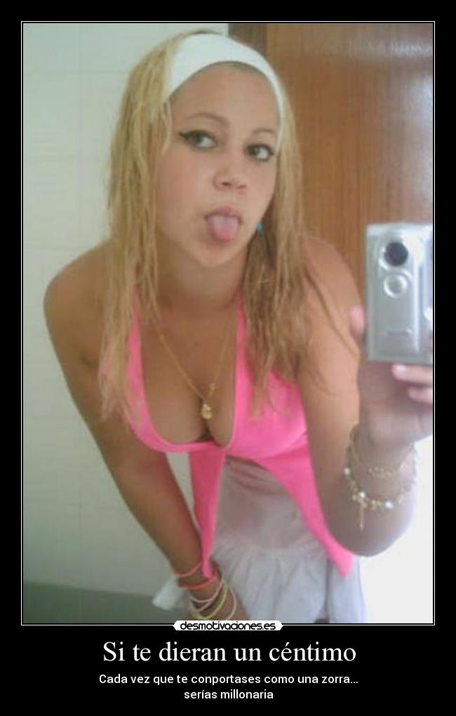 Si te dieran un céntimo - Cada vez que te conportases como una zorra...
serías millonaria