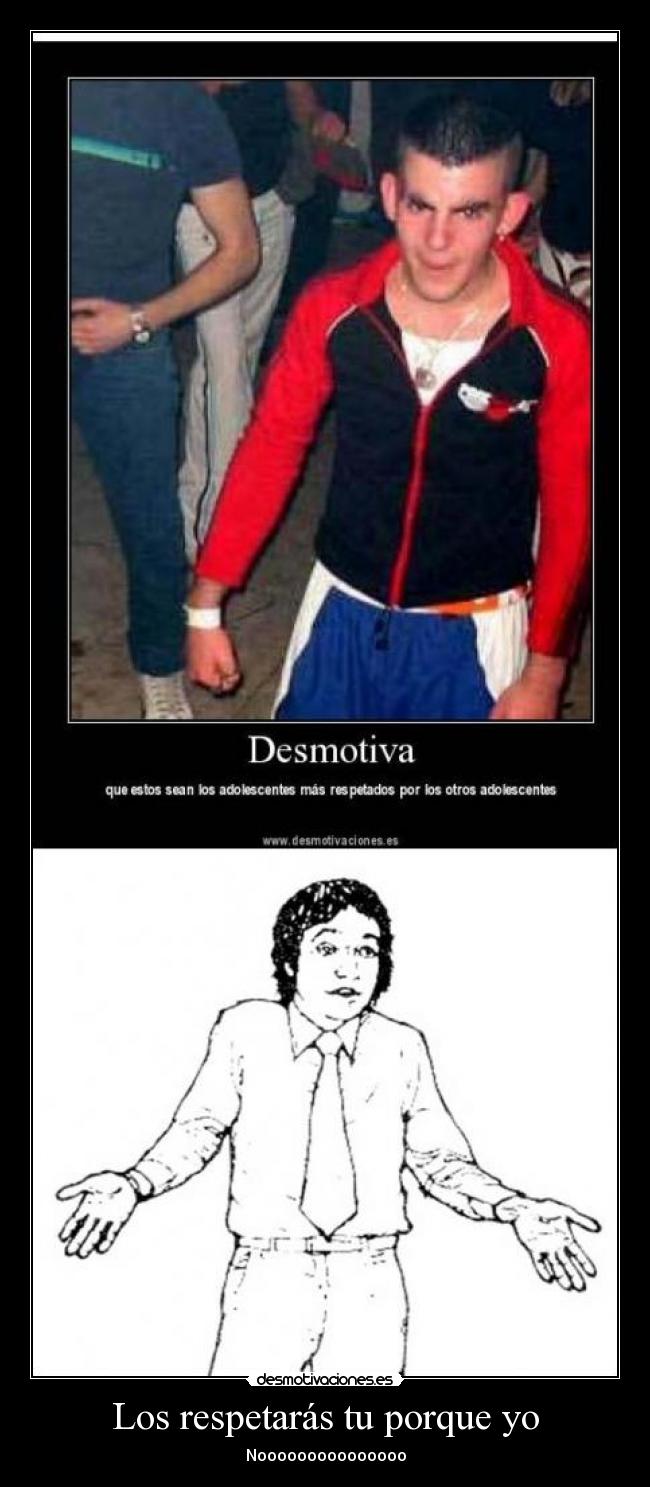 Los respetarás tu porque yo - Nooooooooooooooo