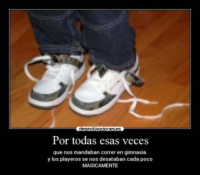 Por todas esas veces - que nos mandaban correr en gimnasia
y los playeros se nos desataban cada poco
MAGICAMENTE