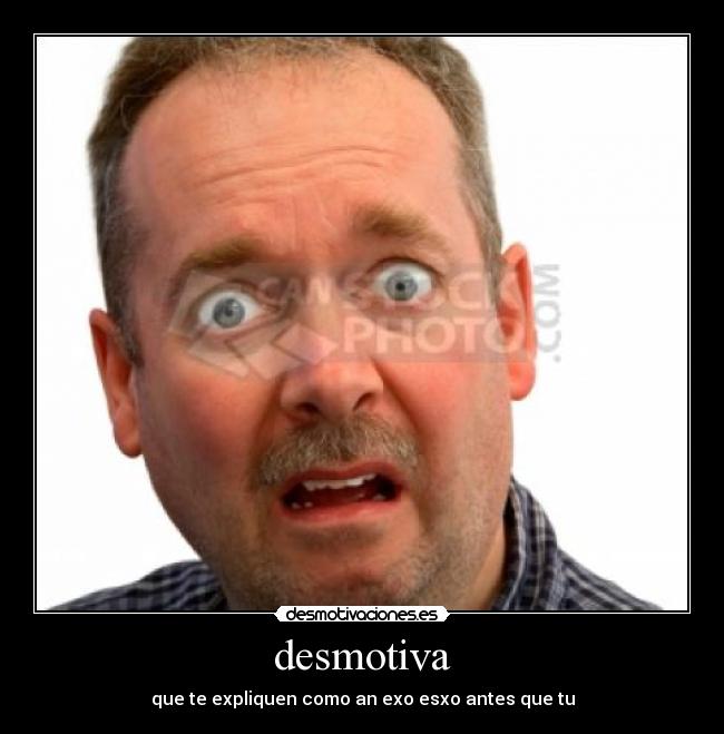 desmotiva - que te expliquen como an exo esxo antes que tu