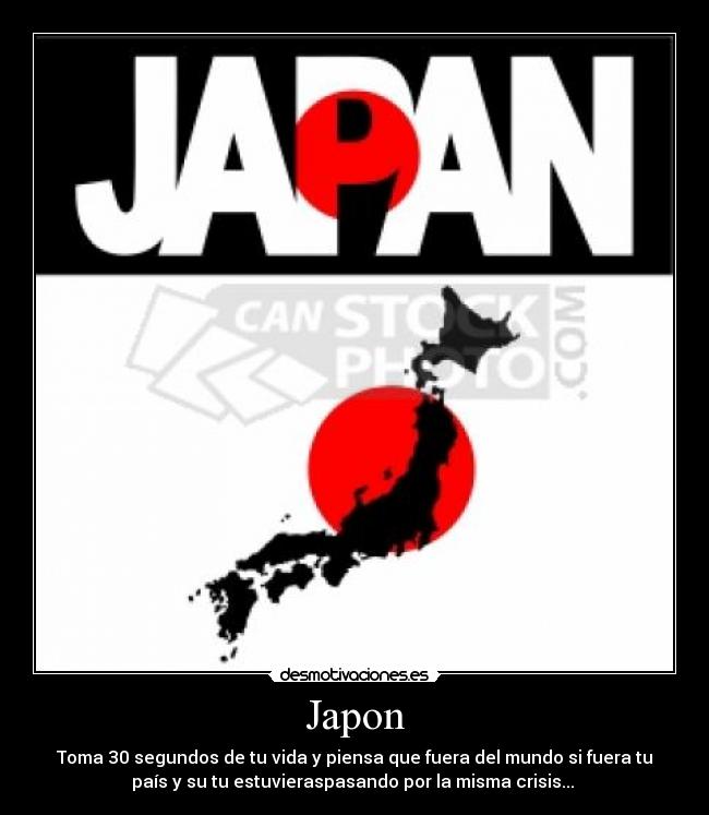 Japon - Toma 30 segundos de tu vida y piensa que fuera del mundo si fuera tu
país y su tu estuvieraspasando por la misma crisis... 