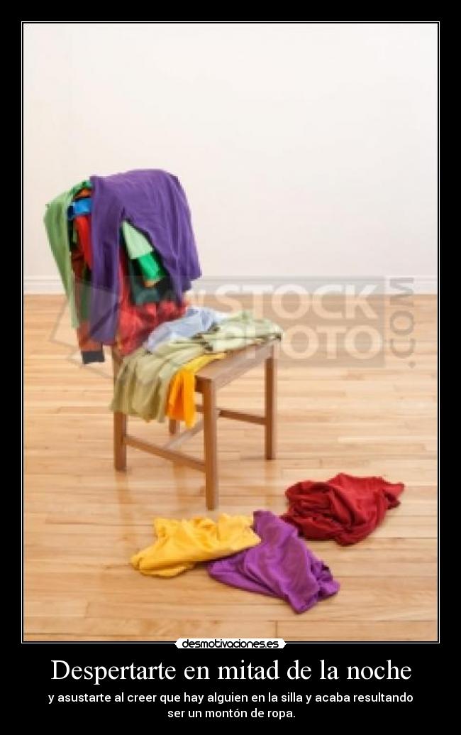 Despertarte en mitad de la noche - y asustarte al creer que hay alguien en la silla y acaba resultando
ser un montón de ropa.