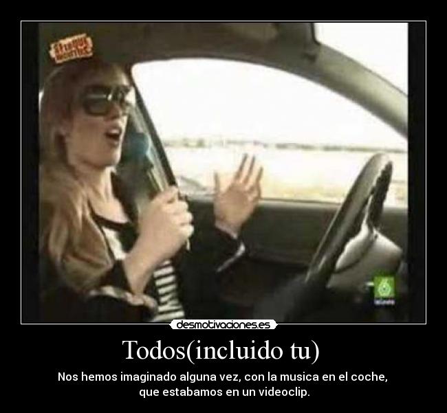 Todos(incluido tu) - Nos hemos imaginado alguna vez, con la musica en el coche,
que estabamos en un videoclip.