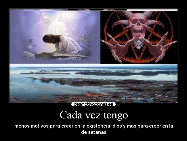 Cada vez tengo - menos motivos para creer en la existencia dios y mas para creer en la de satanas