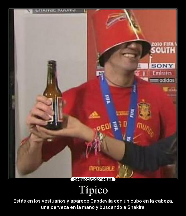 Típico - Estás en los vestuarios y aparece Capdevila con un cubo en la cabeza,
una cerveza en la mano y buscando a Shakira.