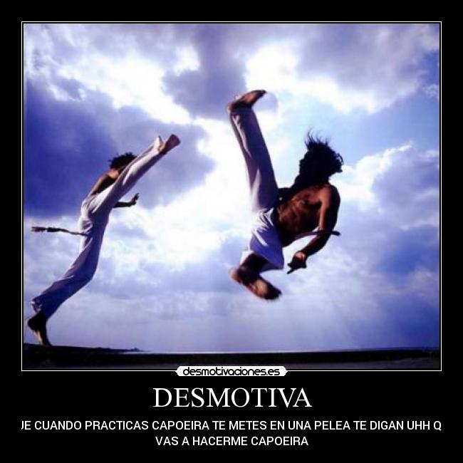 DESMOTIVA - QUE CUANDO PRACTICAS CAPOEIRA TE METES EN UNA PELEA TE DIGAN UHH QUE
VAS A HACERME CAPOEIRA