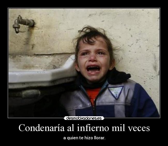 Condenaría al infierno mil veces - a quien te hizo llorar.