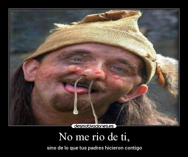 No me rio de ti, - sino de lo que tus padres hicieron contigo